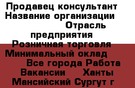 Продавец-консультант › Название организации ­ Calzedonia › Отрасль предприятия ­ Розничная торговля › Минимальный оклад ­ 23 000 - Все города Работа » Вакансии   . Ханты-Мансийский,Сургут г.